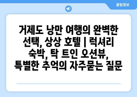 거제도 낭만 여행의 완벽한 선택, 상상 호텔 | 럭셔리 숙박, 탁 트인 오션뷰, 특별한 추억