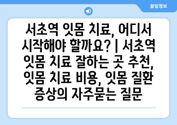 서초역 잇몸 치료, 어디서 시작해야 할까요? | 서초역 잇몸 치료 잘하는 곳 추천, 잇몸 치료 비용, 잇몸 질환 증상