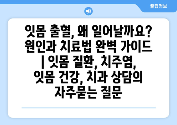 잇몸 출혈, 왜 일어날까요? 원인과 치료법 완벽 가이드 | 잇몸 질환, 치주염, 잇몸 건강, 치과 상담