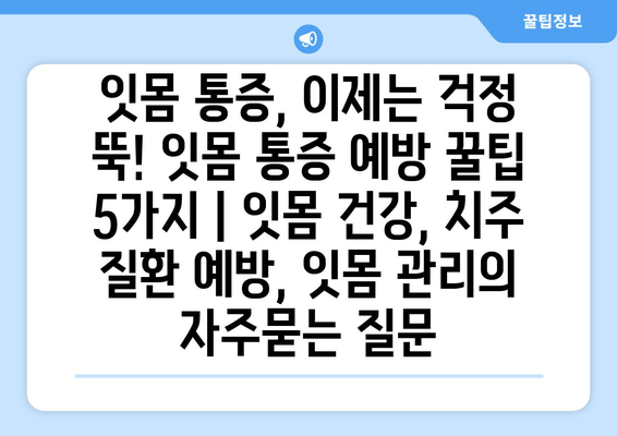 잇몸 통증, 이제는 걱정 뚝! 잇몸 통증 예방 꿀팁 5가지 | 잇몸 건강, 치주 질환 예방, 잇몸 관리