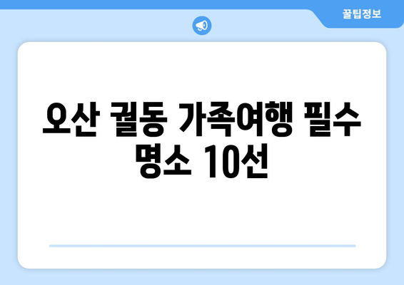 오산 궐동 가족여행 필수 명소 10선