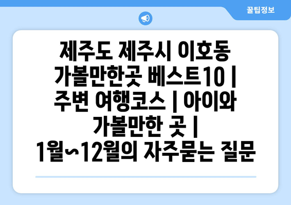 제주도 제주시 이호동 가볼만한곳 베스트10 | 주변 여행코스 | 아​이와 가볼만한 곳 | 1월~12월