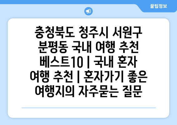 충청북도 청주시 서원구 분평동 국내 여행 추천 베스트10 | 국내 혼자 여행 추천 | 혼자가기 좋은 여행지