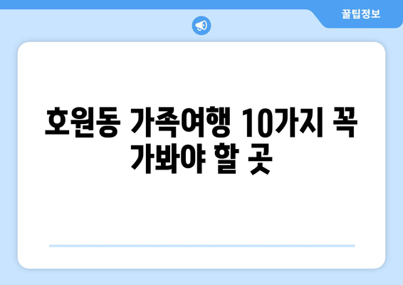 호원동 가족여행 10가지 꼭 가봐야 할 곳