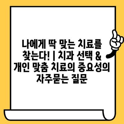 나에게 딱 맞는 치료를 찾는다! | 치과 선택 & 개인 맞춤 치료의 중요성