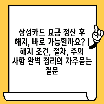 삼성카드 요금 정산 후 해지, 바로 가능할까요? | 해지 조건, 절차, 주의 사항 완벽 정리