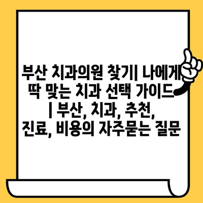 부산 치과의원 찾기| 나에게 딱 맞는 치과 선택 가이드 | 부산, 치과, 추천, 진료, 비용