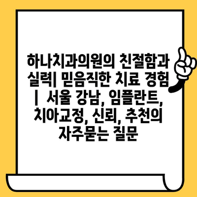 하나치과의원의 친절함과 실력| 믿음직한 치료 경험 |  서울 강남, 임플란트, 치아교정, 신뢰, 추천