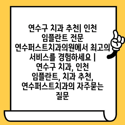 연수구 치과 추천| 인천 임플란트 전문 연수퍼스트치과의원에서 최고의 서비스를 경험하세요 | 연수구 치과, 인천 임플란트, 치과 추천, 연수퍼스트치과