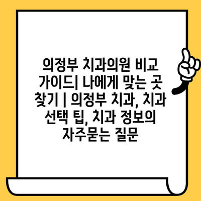 의정부 치과의원 비교 가이드| 나에게 맞는 곳 찾기 | 의정부 치과, 치과 선택 팁, 치과 정보
