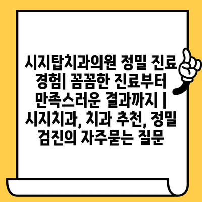 시지탑치과의원 정밀 진료 경험| 꼼꼼한 진료부터 만족스러운 결과까지 | 시지치과, 치과 추천, 정밀 검진