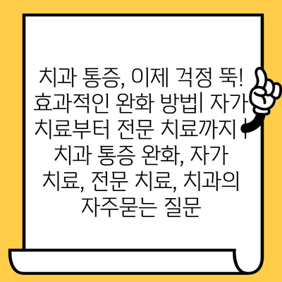 치과 통증, 이제 걱정 뚝! 효과적인 완화 방법| 자가 치료부터 전문 치료까지 | 치과 통증 완화, 자가 치료, 전문 치료, 치과