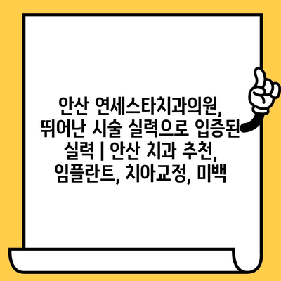 안산 연세스타치과의원, 뛰어난 시술 실력으로 입증된 실력 | 안산 치과 추천, 임플란트, 치아교정, 미백
