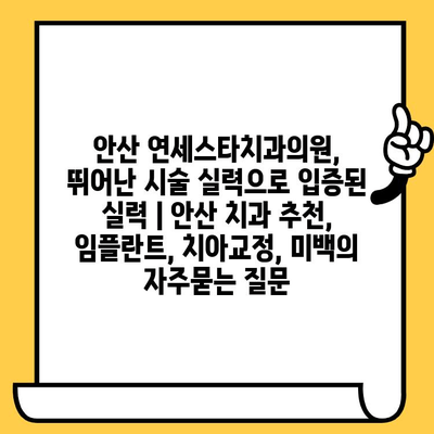 안산 연세스타치과의원, 뛰어난 시술 실력으로 입증된 실력 | 안산 치과 추천, 임플란트, 치아교정, 미백