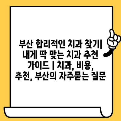 부산 합리적인 치과 찾기| 내게 딱 맞는 치과 추천 가이드 | 치과, 비용, 추천, 부산