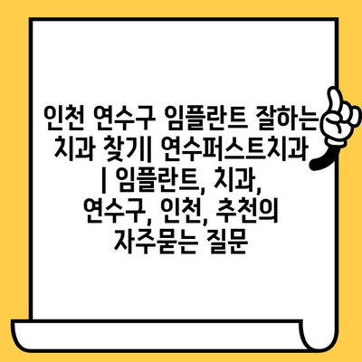 인천 연수구 임플란트 잘하는 치과 찾기| 연수퍼스트치과 | 임플란트, 치과, 연수구, 인천, 추천