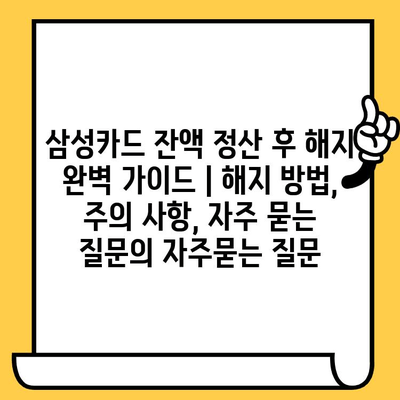 삼성카드 잔액 정산 후 해지 완벽 가이드 | 해지 방법, 주의 사항, 자주 묻는 질문