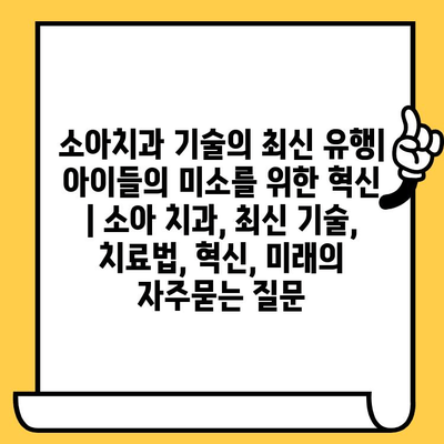 소아치과 기술의 최신 유행| 아이들의 미소를 위한 혁신 | 소아 치과, 최신 기술, 치료법, 혁신, 미래
