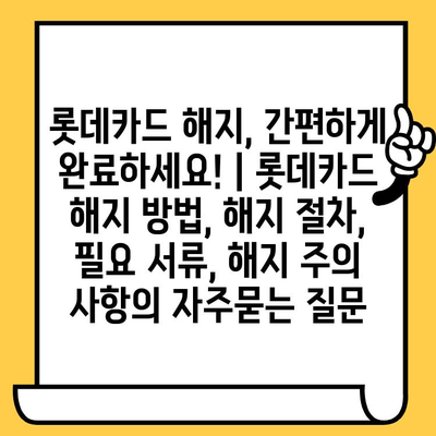 롯데카드 해지, 간편하게 완료하세요! | 롯데카드 해지 방법, 해지 절차, 필요 서류, 해지 주의 사항