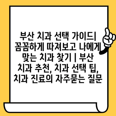 부산 치과 선택 가이드| 꼼꼼하게 따져보고 나에게 맞는 치과 찾기 | 부산 치과 추천, 치과 선택 팁, 치과 진료