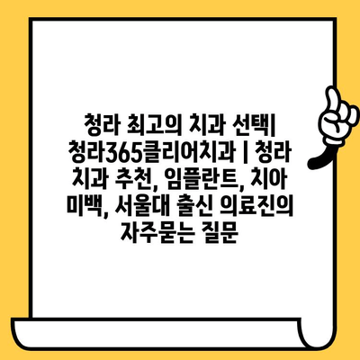 청라 최고의 치과 선택| 청라365클리어치과 | 청라 치과 추천, 임플란트, 치아 미백, 서울대 출신 의료진