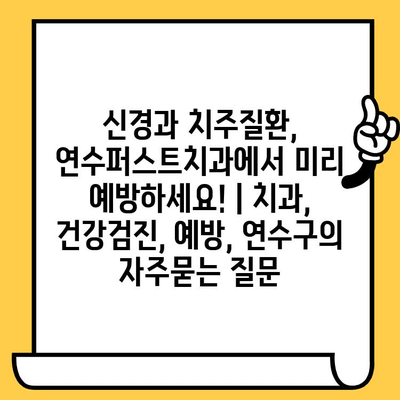 신경과 치주질환, 연수퍼스트치과에서 미리 예방하세요! | 치과, 건강검진, 예방, 연수구