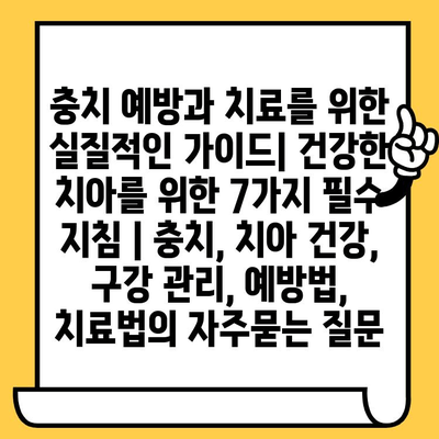 충치 예방과 치료를 위한 실질적인 가이드| 건강한 치아를 위한 7가지 필수 지침 | 충치, 치아 건강, 구강 관리, 예방법, 치료법