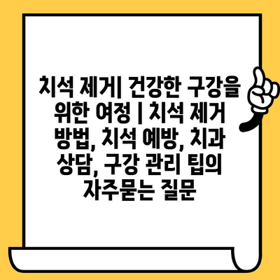 치석 제거| 건강한 구강을 위한 여정 | 치석 제거 방법, 치석 예방, 치과 상담, 구강 관리 팁