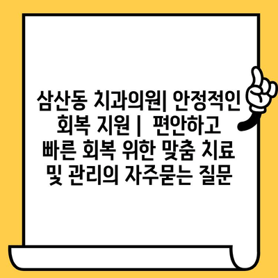 삼산동 치과의원| 안정적인 회복 지원 |  편안하고 빠른 회복 위한 맞춤 치료 및 관리