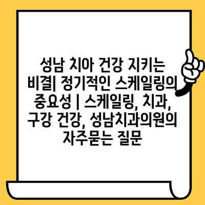 성남 치아 건강 지키는 비결| 정기적인 스케일링의 중요성 | 스케일링, 치과, 구강 건강, 성남치과의원