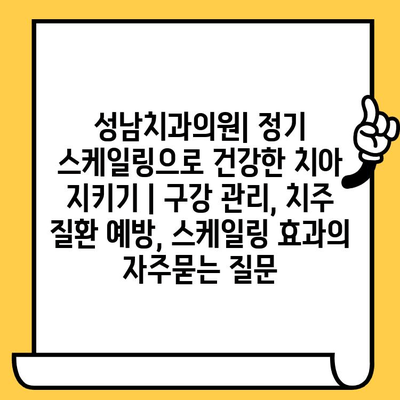 성남치과의원| 정기 스케일링으로 건강한 치아 지키기 | 구강 관리, 치주 질환 예방, 스케일링 효과