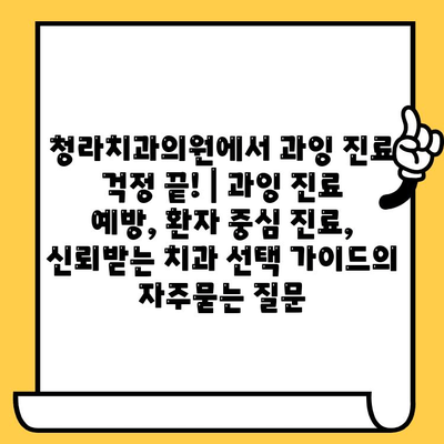 청라치과의원에서 과잉 진료 걱정 끝! | 과잉 진료 예방, 환자 중심 진료, 신뢰받는 치과 선택 가이드