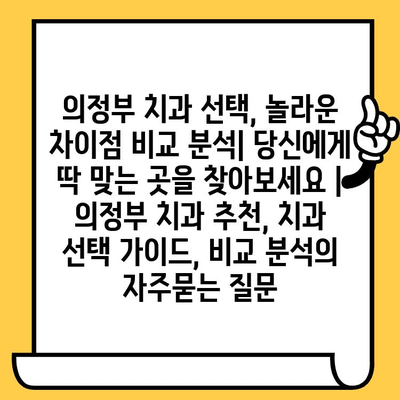 의정부 치과 선택, 놀라운 차이점 비교 분석| 당신에게 딱 맞는 곳을 찾아보세요 | 의정부 치과 추천, 치과 선택 가이드, 비교 분석