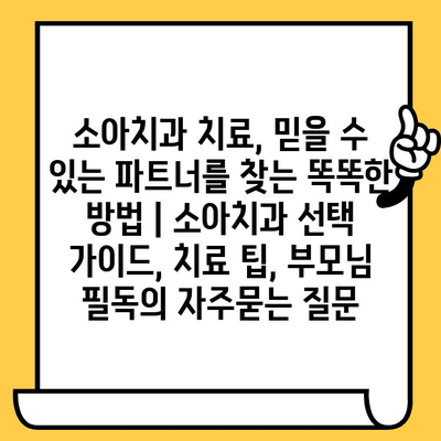 소아치과 치료, 믿을 수 있는 파트너를 찾는 똑똑한 방법 | 소아치과 선택 가이드, 치료 팁, 부모님 필독