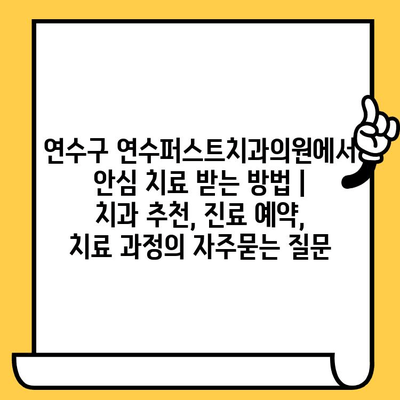 연수구 연수퍼스트치과의원에서 안심 치료 받는 방법 | 치과 추천, 진료 예약, 치료 과정