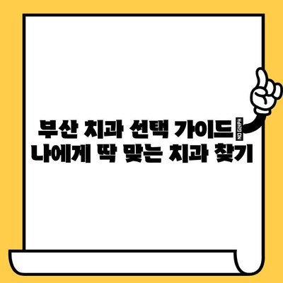 부산 치과 선택 가이드| 나에게 딱 맞는 치과 찾는 방법 | 부산 치과 추천, 치과 선택 기준, 치과 비용