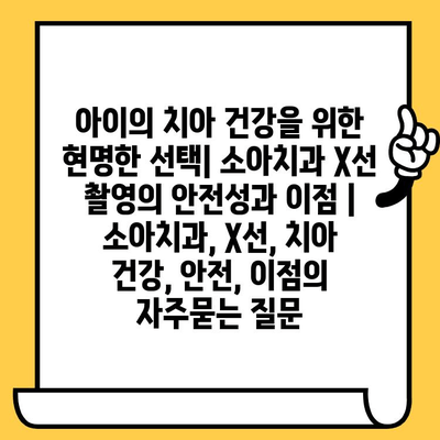 아이의 치아 건강을 위한 현명한 선택| 소아치과 X선 촬영의 안전성과 이점 | 소아치과, X선, 치아 건강, 안전, 이점