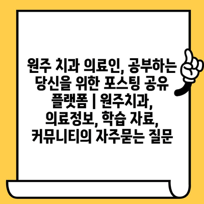 원주 치과 의료인, 공부하는 당신을 위한 포스팅 공유 플랫폼 | 원주치과, 의료정보, 학습 자료, 커뮤니티