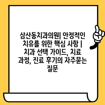 삼산동치과의원| 안정적인 치유를 위한 핵심 사항 | 치과 선택 가이드, 치료 과정, 진료 후기