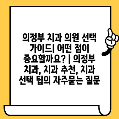 의정부 치과 의원 선택 가이드| 어떤 점이 중요할까요? | 의정부 치과, 치과 추천, 치과 선택 팁