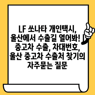 LF 쏘나타 개인택시, 울산에서 수출길 열어봐! | 중고차 수출, 차대번호, 울산 중고차 수출처 찾기