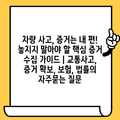 차량 사고, 증거는 내 편! 놓치지 말아야 할 핵심 증거 수집 가이드 | 교통사고, 증거 확보, 보험, 법률