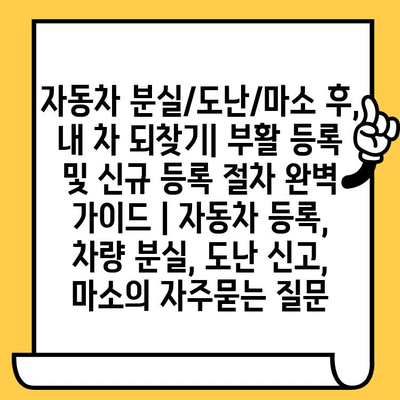 자동차 분실/도난/마소 후, 내 차 되찾기| 부활 등록 및 신규 등록 절차 완벽 가이드 | 자동차 등록, 차량 분실, 도난 신고, 마소