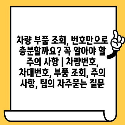 차량 부품 조회, 번호만으로 충분할까요? 꼭 알아야 할 주의 사항 | 차량번호, 차대번호, 부품 조회, 주의 사항, 팁