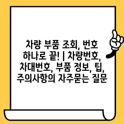 차량 부품 조회, 번호 하나로 끝! | 차량번호, 차대번호, 부품 정보, 팁, 주의사항