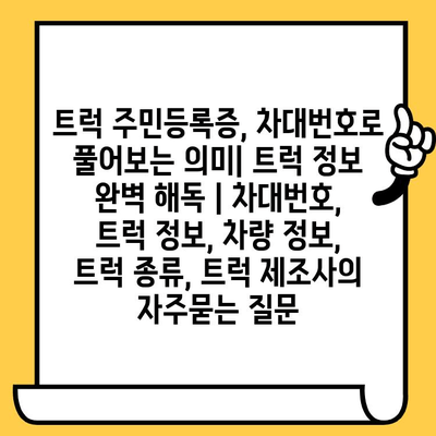 트럭 주민등록증, 차대번호로 풀어보는 의미| 트럭 정보 완벽 해독 | 차대번호, 트럭 정보, 차량 정보, 트럭 종류, 트럭 제조사