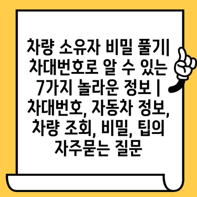 차량 소유자 비밀 풀기| 차대번호로 알 수 있는 7가지 놀라운 정보 | 차대번호, 자동차 정보, 차량 조회, 비밀, 팁