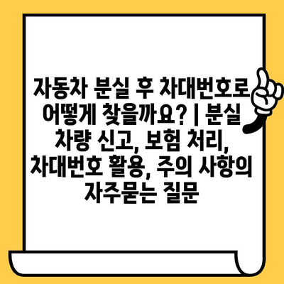 자동차 분실 후 차대번호로 어떻게 찾을까요? | 분실 차량 신고, 보험 처리, 차대번호 활용, 주의 사항