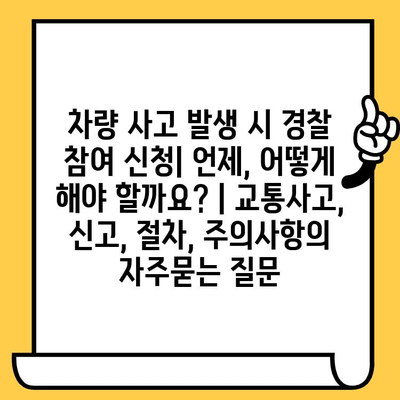 차량 사고 발생 시 경찰 참여 신청| 언제, 어떻게 해야 할까요? | 교통사고, 신고, 절차, 주의사항