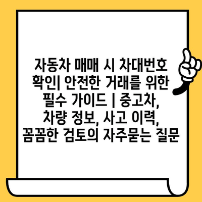 자동차 매매 시 차대번호 확인| 안전한 거래를 위한 필수 가이드 | 중고차, 차량 정보, 사고 이력, 꼼꼼한 검토